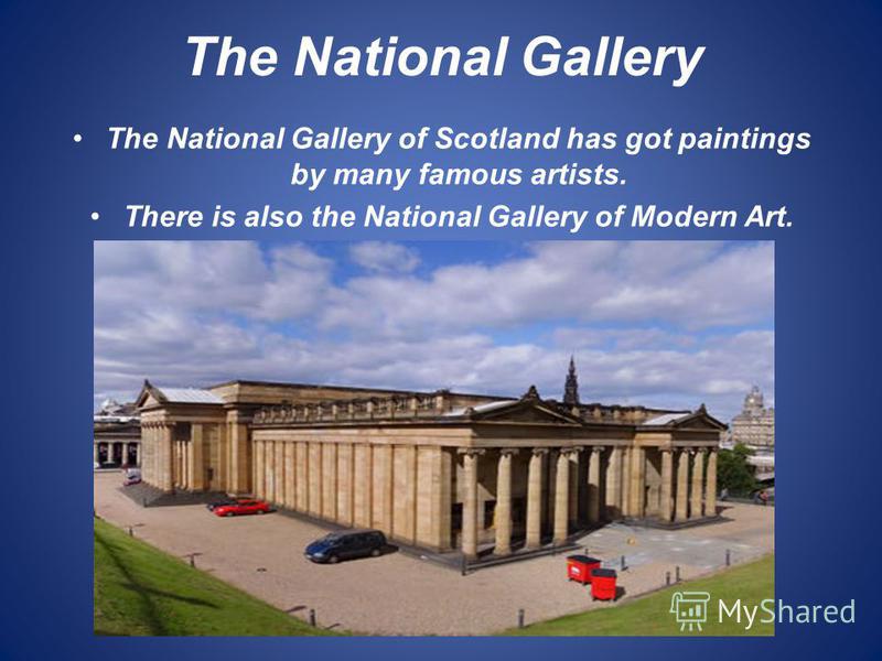 The National Gallery The National Gallery of Scotland has got paintings by many famous artists. There is also the National Gallery of Modern Art.