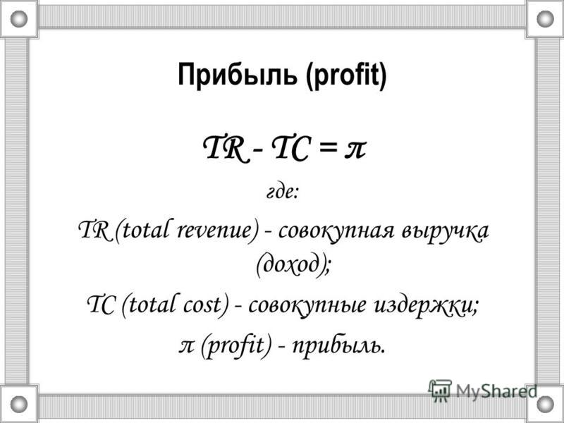 Прибыль (profit) TR - TС = π где: TR (total revenue) - совокупная выручка (доход); TС (total cost) - совокупные издержки; π (profit) - прибыль.