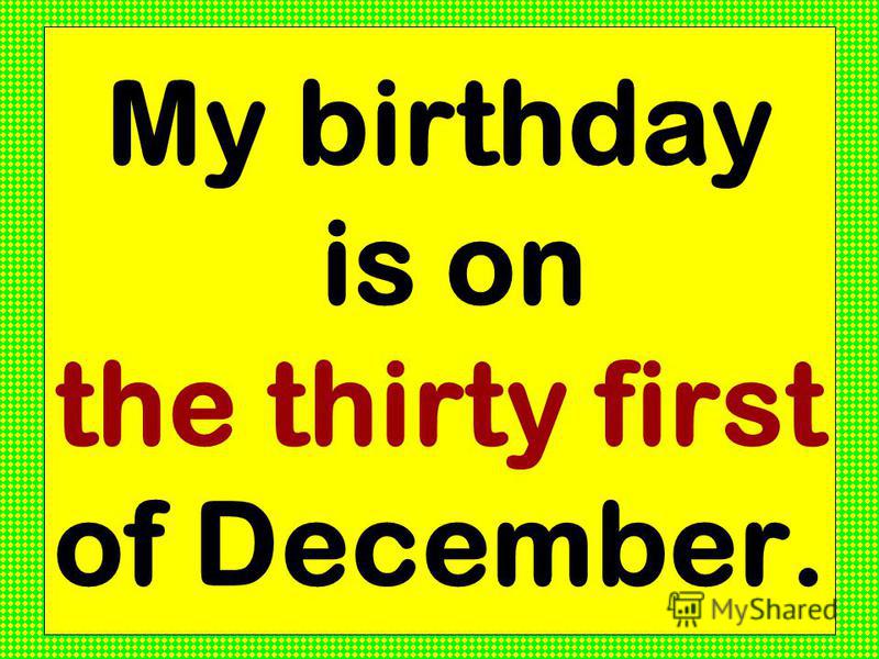 My birthday is on the thirty first of December.