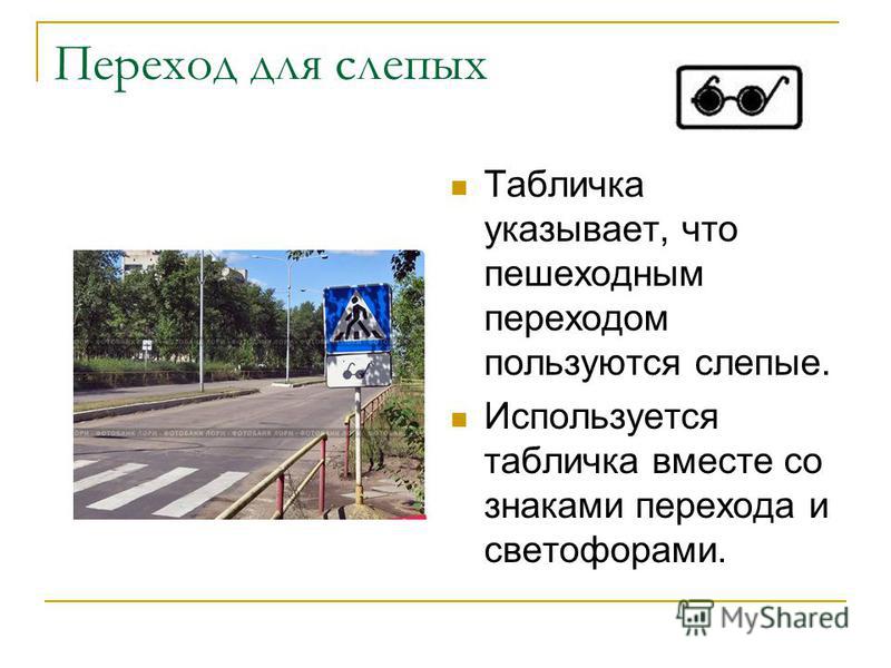 Переход для слепых Табличка указывает, что пешеходным переходом пользуются слепые. Используется табличка вместе со знаками перехода и светофорами.