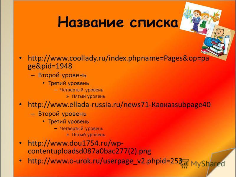 Название списка http://www.coollady.ru/index.phpname=Pages&op=pa ge&pid=1948 – Второй уровень Третий уровень – Четвертый уровень » Пятый уровень http://www.ellada-russia.ru/news71-Кавказsubpage40 – Второй уровень Третий уровень – Четвертый уровень » 