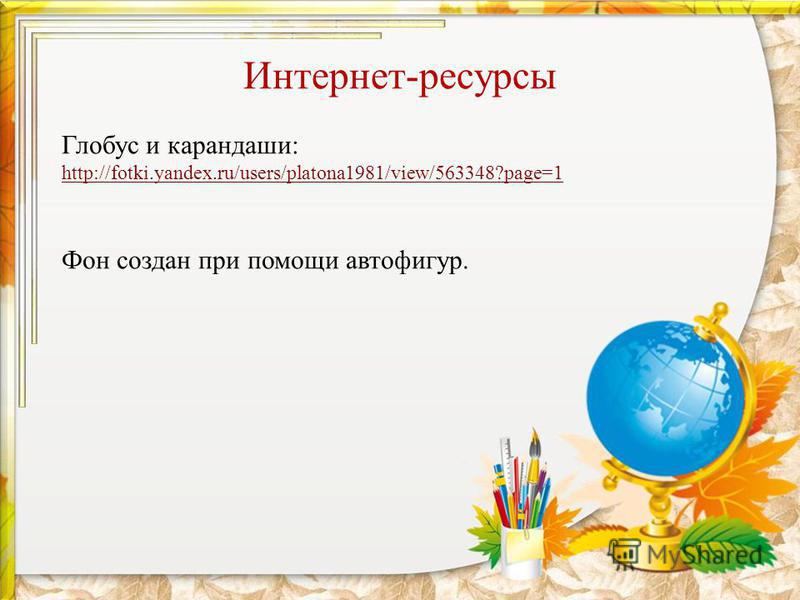 Интернет-ресурсы Глобус и карандаши: http://fotki.yandex.ru/users/platona1981/view/563348?page=1 Фон создан при помощи автофигур.