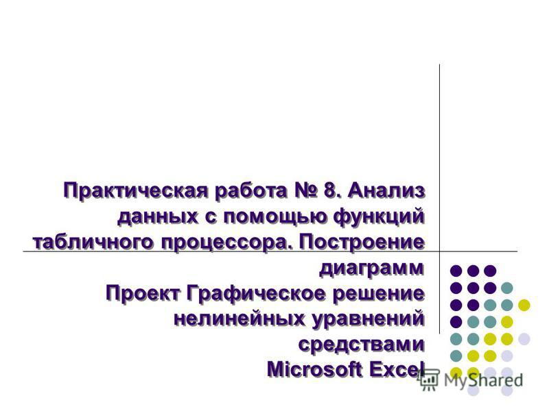 Практическая работа 8. Анализ данных с помощью функций табличного процессора. Построение диаграмм Проект Графическое решение нелинейных уравнений средствами Microsoft Excel Практическая работа 8. Анализ данных с помощью функций табличного процессора.