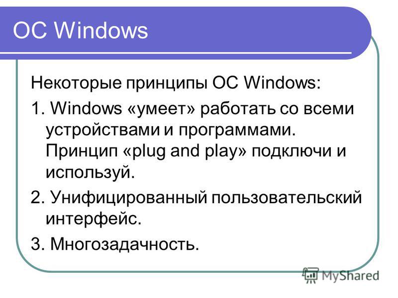 ОС Windows Некоторые принципы ОС Windows: 1. Windows «умеет» работать со всеми устройствами и программами. Принцип «plug and play» подключи и используй. 2. Унифицированный пользовательский интерфейс. 3. Многозадачность.