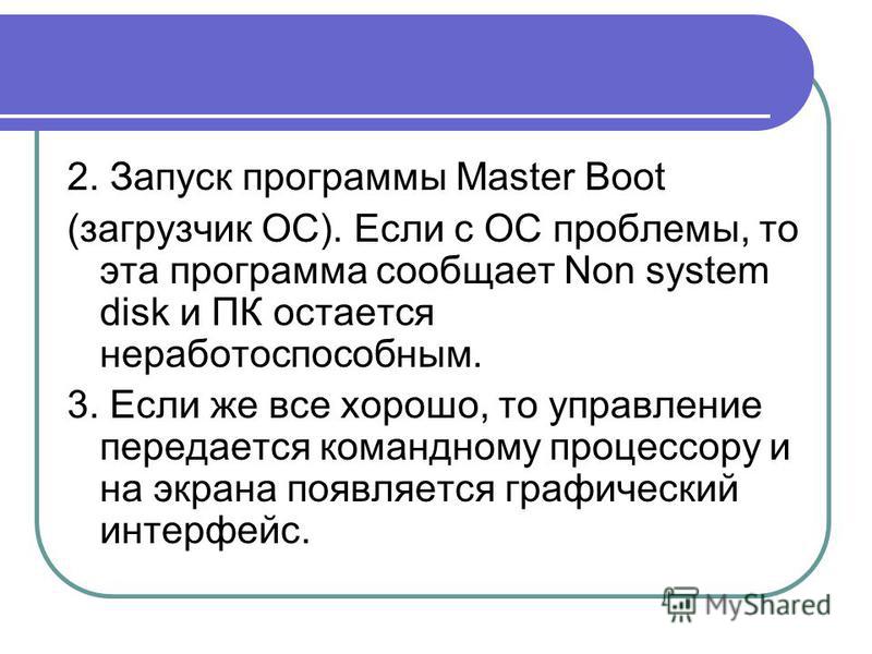 2. Запуск программы Master Boot (загрузчик ОС). Если с ОС проблемы, то эта программа сообщает Non system disk и ПК остается неработоспособным. 3. Если же все хорошо, то управление передается командному процессору и на экрана появляется графический ин