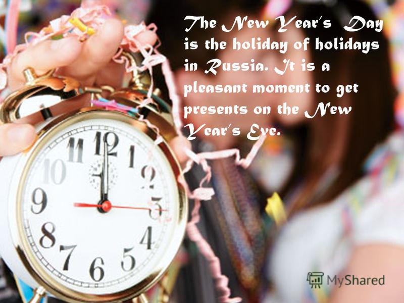 The New Years Day is the holiday of holidays in Russia. It is a pleasant moment to get presents on the New Years Eve.