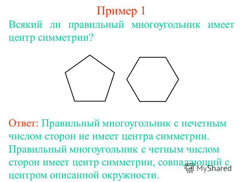 Пример 1 Всякий ли правильный многоугольник имеет центр симметрии? Ответ: Правильный многоугольник с нечетным числом сторон не имеет центра симметрии. Правильный многоугольник с четным числом сторон имеет центр симметрии, совпадающий с центром описан