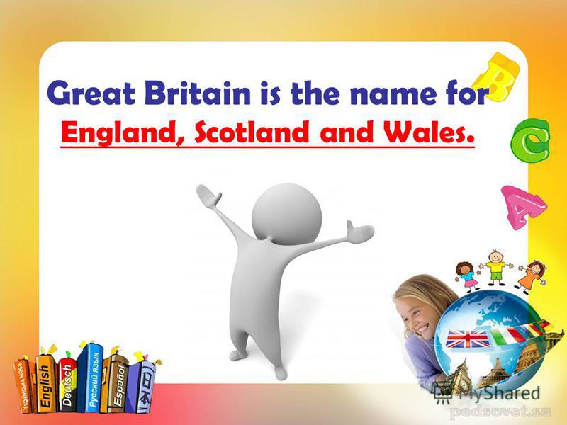 Great Britain is the name for England, Scotland and Wales.