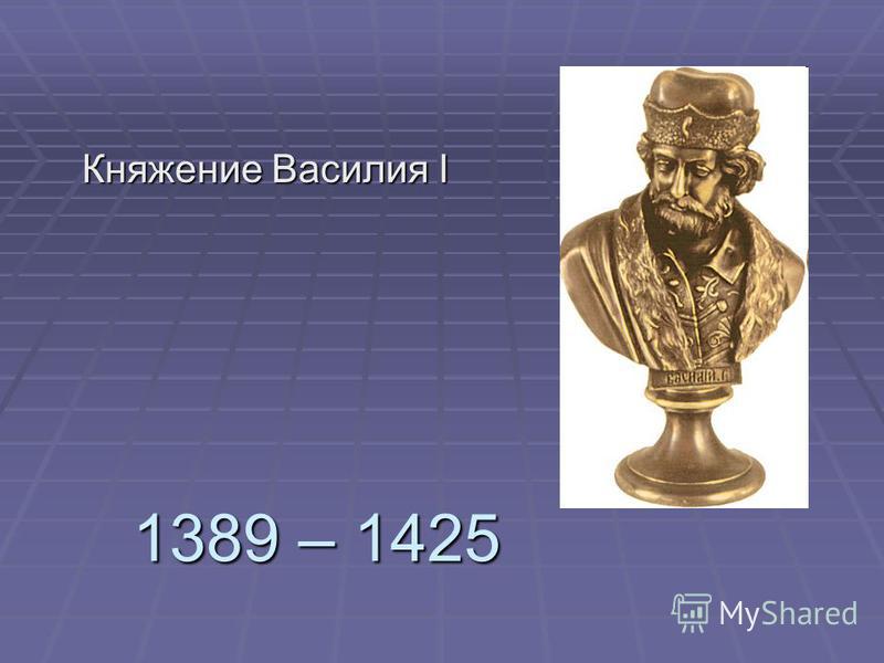 1389 – 1425 Княжение Василия I