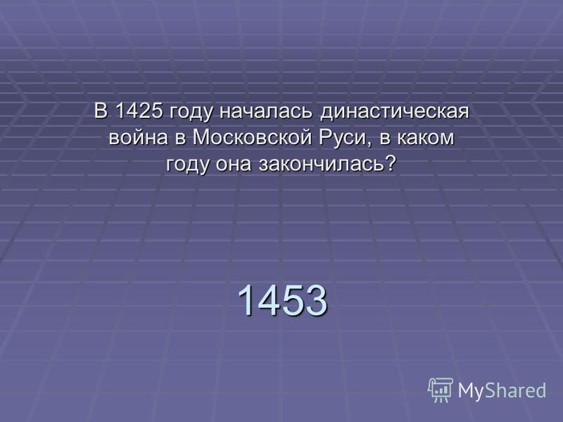 1453 В 1425 году началась династическая война в Московской Руси, в каком году она закончилась?