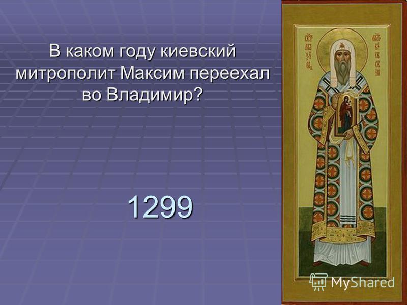 1299 В каком году киевский митрополит Максим переехал во Владимир?