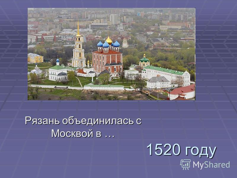 1520 году Рязань объединилась с Москвой в …
