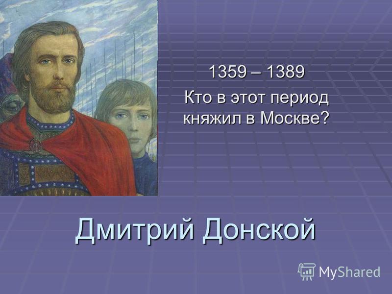 Дмитрий Донской 1359 – 1389 Кто в этот период княжил в Москве?