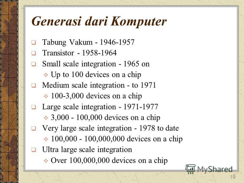 19 Generasi dari Komputer Tabung Vakum - 1946-1957 Transistor - 1958-1964 Small scale integration - 1965 on Up to 100 devices on a chip Medium scale integration - to 1971 100-3,000 devices on a chip Large scale integration - 1971-1977 3,000 - 100,000