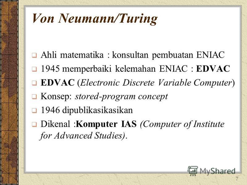 7 Von Neumann/Turing Ahli matematika : konsultan pembuatan ENIAC 1945 memperbaiki kelemahan ENIAC : EDVAC EDVAC (Electronic Discrete Variable Computer) Konsep: stored-program concept 1946 dipublikasikasikan Dikenal :Komputer IAS (Computer of Institut