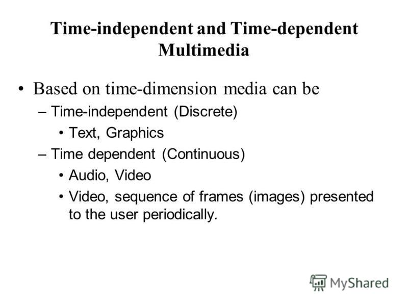Time-independent and Time-dependent Multimedia Based on time-dimension media can be –Time-independent (Discrete) Text, Graphics –Time dependent (Continuous) Audio, Video Video, sequence of frames (images) presented to the user periodically.