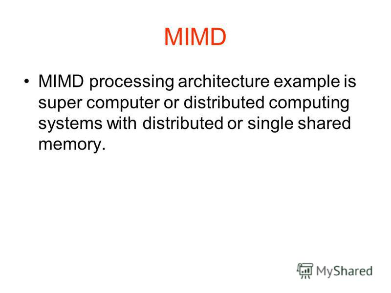 MIMD MIMD processing architecture example is super computer or distributed computing systems with distributed or single shared memory.