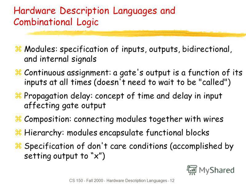 CS 150 - Fall 2000 - Hardware Description Languages - 12 Hardware Description Languages and Combinational Logic zModules: specification of inputs, outputs, bidirectional, and internal signals zContinuous assignment: a gate's output is a function of i