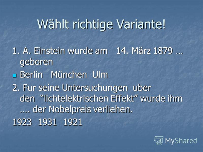 Wählt richtige Variante! 1. A. Einstein wurde am 14. März 1879 … geboren Berlin München Ulm Berlin München Ulm 2. Fur seine Untersuchungen uber den lichtelektrischen Effekt wurde ihm …. der Nobelpreis verliehen. 1923 1931 1921