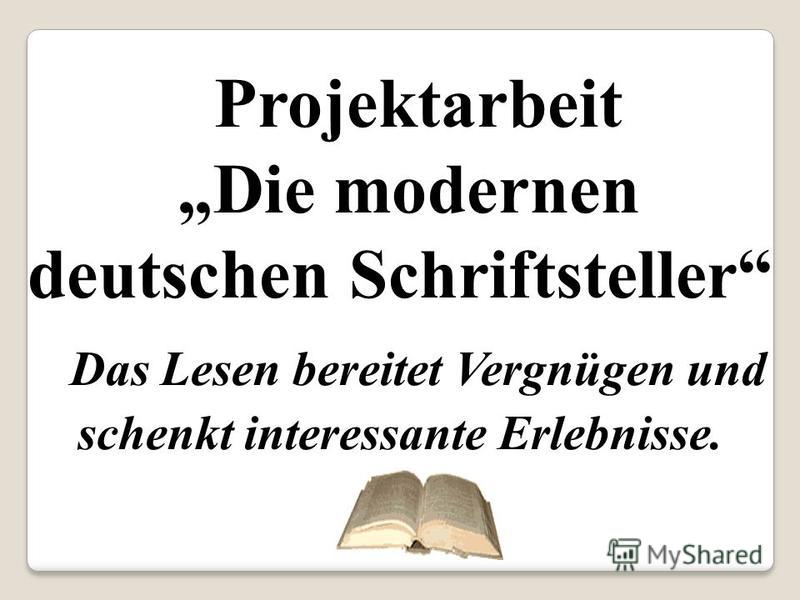 Projektarbeit Die modernen deutschen Schriftsteller Das Lesen bereitet Vergnügen und schenkt interessante Erlebnisse.