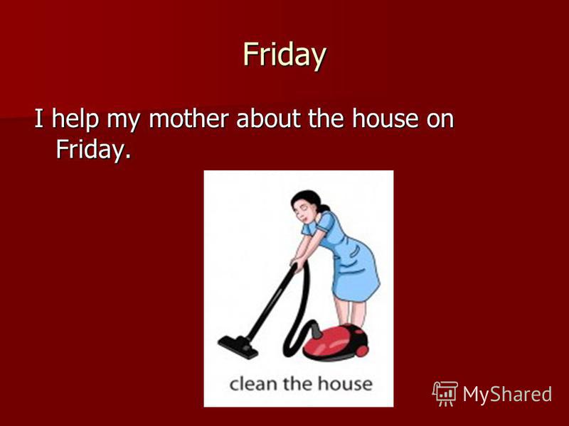 Friday I help my mother about the house on Friday.