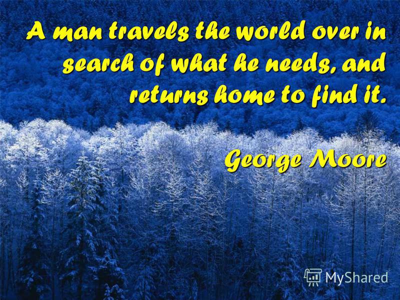 A man travels the world over in search of what he needs, and returns home to find it. George Moore