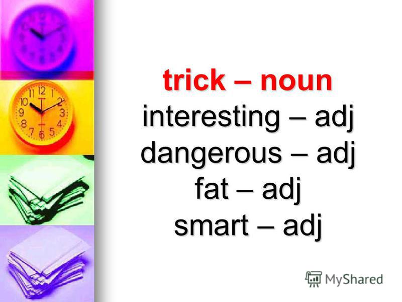 trick – noun interesting – adj dangerous – adj fat – adj smart – adj