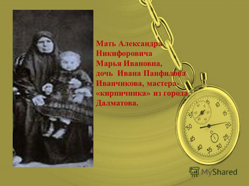 Мать Александра Никифоровича Марья Ивановна, дочь Ивана Панфилова Иванчикова, мастера- «кирпичника» из города Далматова.