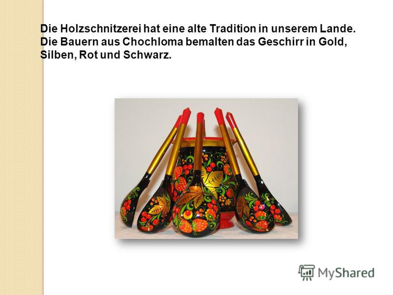 Die Holzschnitzerei hat eine alte Tradition in unserem Lande. Die Bauern aus Chochloma bemalten das Geschirr in Gold, Silben, Rot und Schwarz.