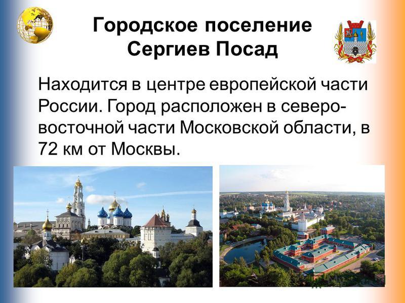 Городское поселение Сергиев Посад Находится в центре европейской части России. Город расположен в северо- восточной части Московской области, в 72 км от Москвы.