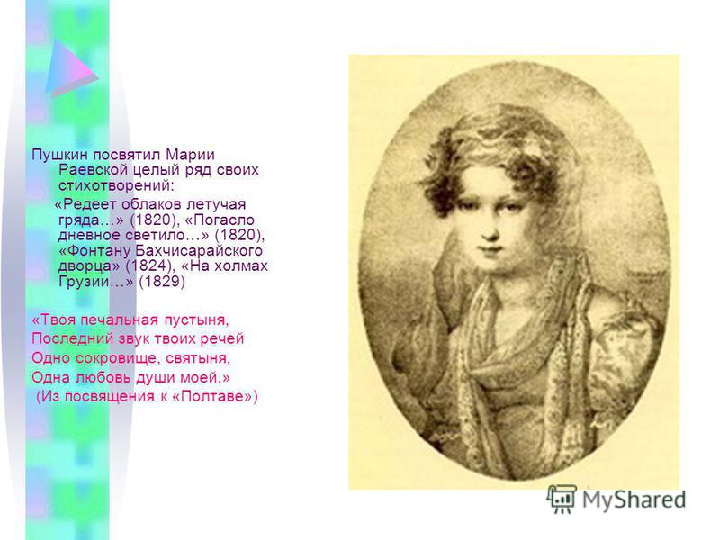 Пушкин посвятил Марии Раевской целый ряд своих стихотворений: «Редеет облаков летучая гряда…» (1820), «Погасло дневное светило…» (1820), «Фонтану Бахчисарайского дворца» (1824), «На холмах Грузии…» (1829) «Твоя печальная пустыня, Последний звук твоих
