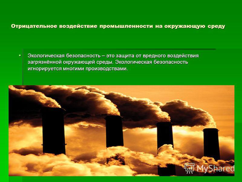 Отрицательное воздействие промышленности на окружающую среду Экологическая безопасность – это защита от вредного воздействия загрязнённой окружающей среды. Экологическая безопасность игнорируется многими производствами. Экологическая безопасность – э