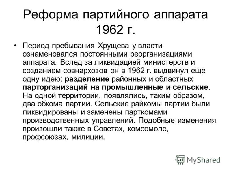 Реформа партийного аппарата 1962 г. Период пребывания Хрущева у власти ознаменовался постоянными реорганизациями аппарата. Вслед за ликвидацией министерств и созданием совнархозов он в 1962 г. выдвинул еще одну идею: разделение районных и областных п