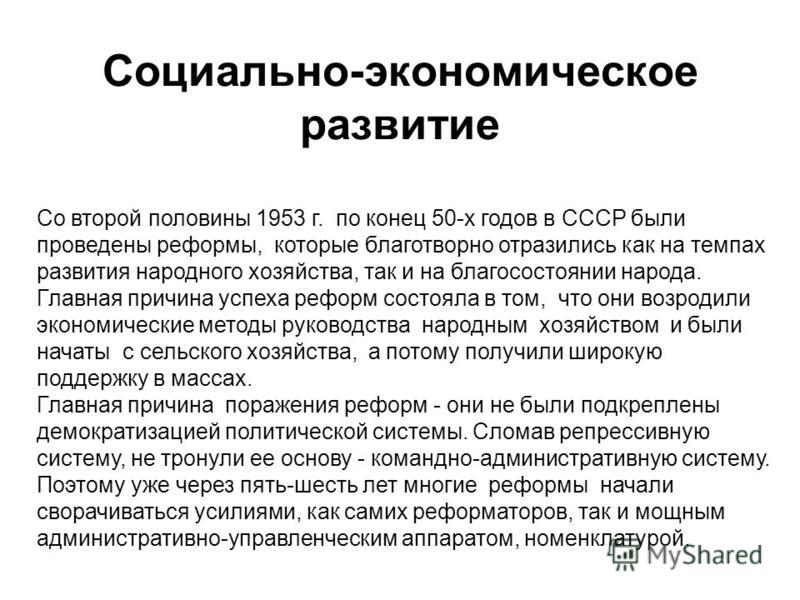 Социально-экономическое развитие Со второй половины 1953 г. по конец 50-х годов в СССР были проведены реформы, которые благотворно отразились как на темпах развития народного хозяйства, так и на благосостоянии народа. Главная причина успеха реформ со