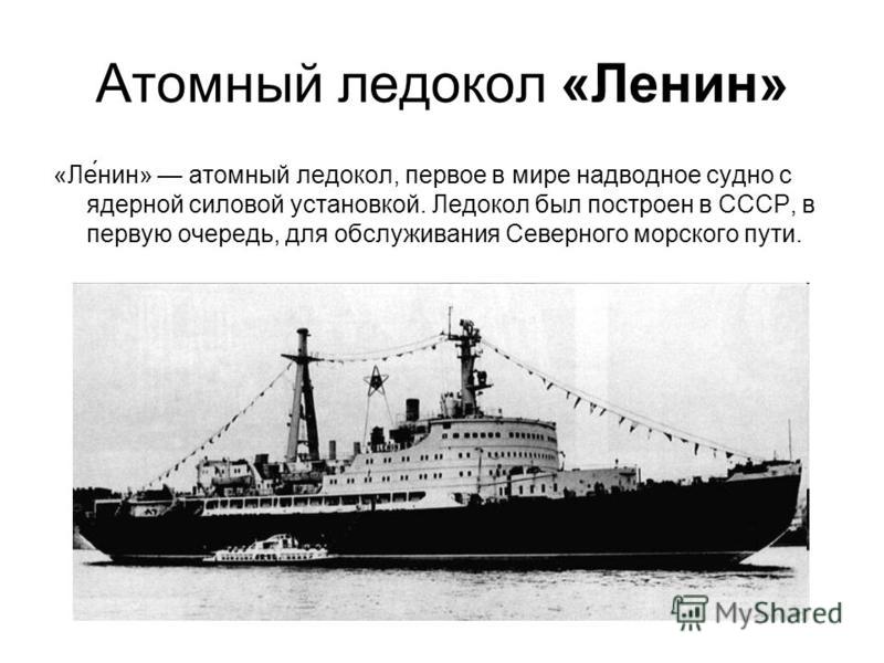 Атомный ледокол «Ленин» «Ле́нин» атомный ледокол, первое в мире надводное судно с ядерной силовой установкой. Ледокол был построен в СССР, в первую очередь, для обслуживания Северного морского пути.