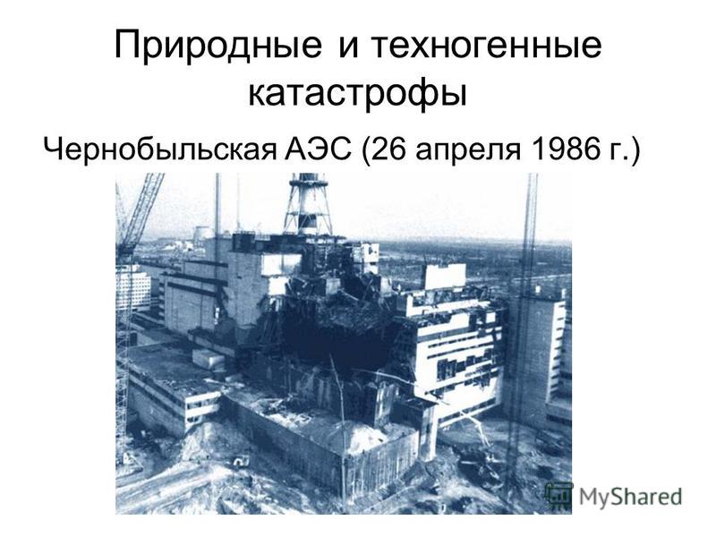 Природные и техногенные катастрофы Чернобыльская АЭС (26 апреля 1986 г.)