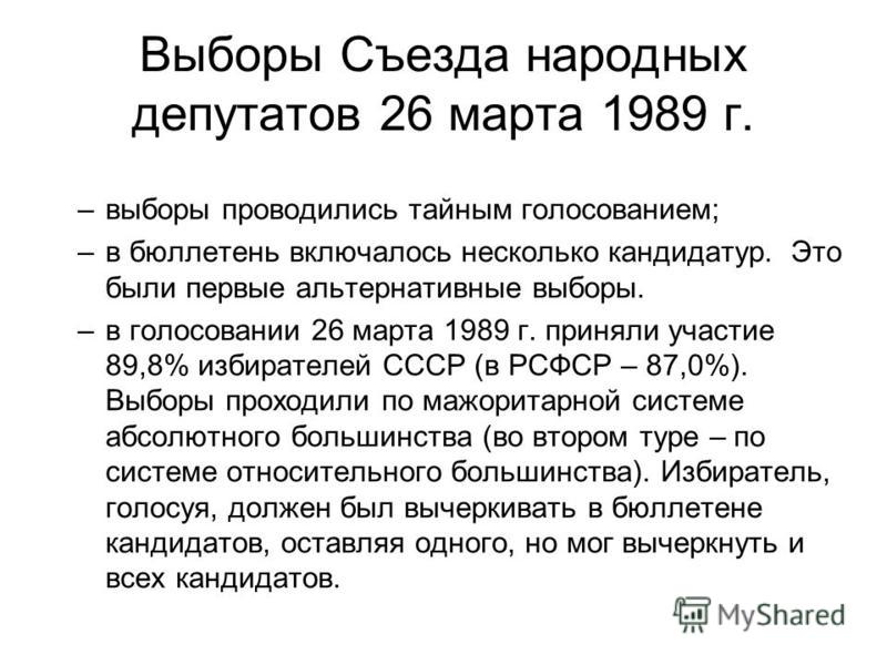 Выборы Съезда народных депутатов 26 марта 1989 г. –выборы проводились тайным голосованием; –в бюллетень включалось несколько кандидатур. Это были первые альтернативные выборы. –в голосовании 26 марта 1989 г. приняли участие 89,8% избирателей СССР (в 