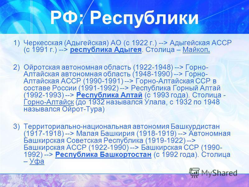 1)Черкесская (Адыгейская) АО (с 1922 г.) --> Адыгейская АССР (с 1991 г.) --> республика Адыгея. Столица – Майкоп. 2)Ойротская автономная область (1922-1948) --> Горно- Алтайская автономная область (1948-1990) --> Горно- Алтайская АССР (1990-1991) -->