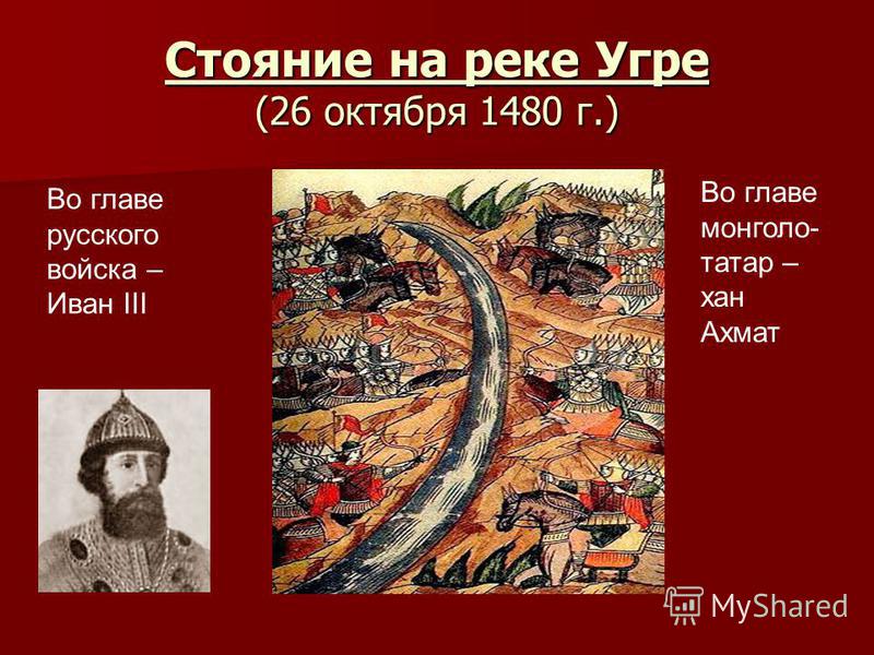 Стояние на реке Угре (26 октября 1480 г.) Во главе русского войска – Иван III Во главе монголо- татар – хан Ахмат
