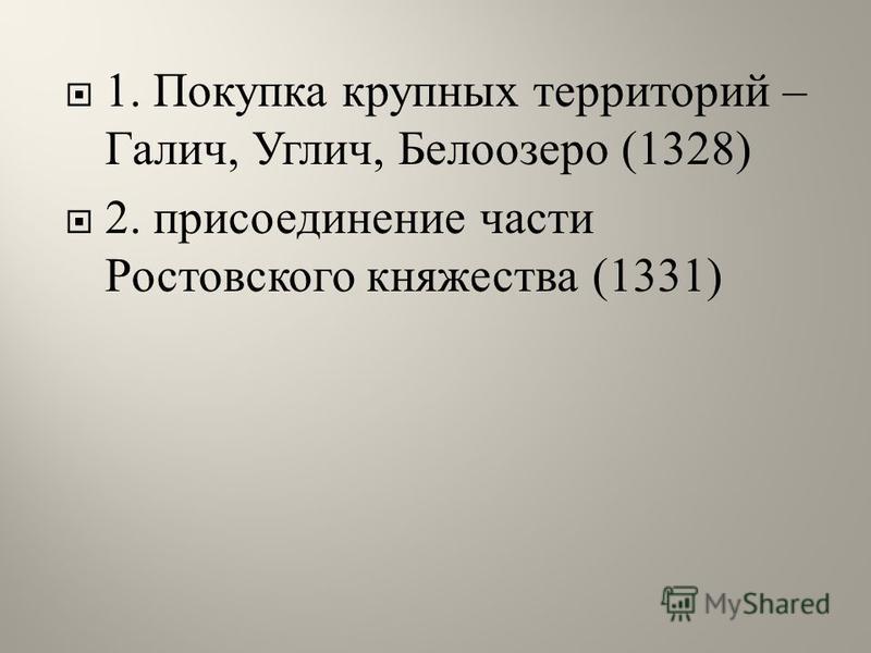 1. Покупка крупных территорий – Галич, Углич, Белоозеро (1328) 2. присоединение части Ростовского княжества (1331)