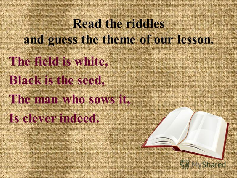 Read the riddles and guess the theme of our lesson. The field is white, Black is the seed, The man who sows it, Is clever indeed.