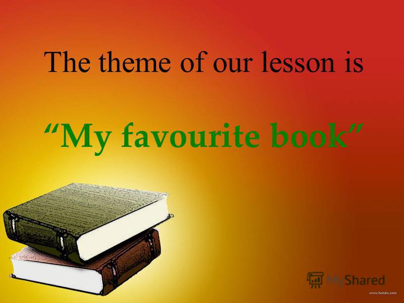 The theme of our lesson isMy favourite book