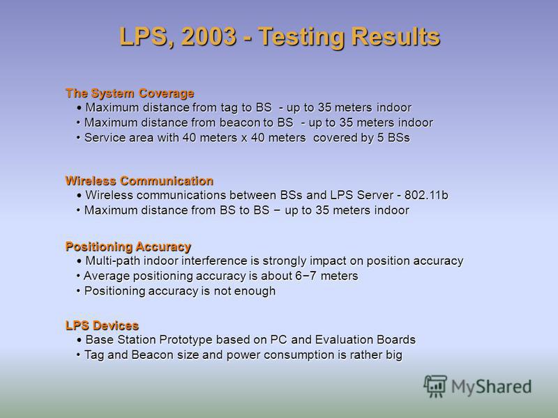 LPS, 2003 - Testing Results The System Coverage Maximum distance from tag to BS - up to 35 meters indoor Maximum distance from beacon to BS - up to 35 meters indoor Maximum distance from beacon to BS - up to 35 meters indoor Service area with 40 mete