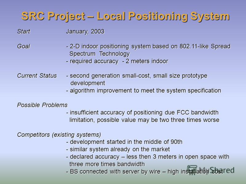 SRC Project – Local Positioning System StartJanuary, 2003 Goal - 2-D indoor positioning system based on 802.11-like Spread Spectrum Technology - required accuracy - 2 meters indoor Current Status - second generation small-cost, small size prototype d