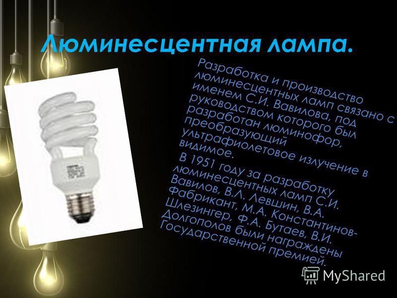 Люминесцентная лампа. Разработка и производство люминесцентных ламп связано с именем С.И. Вавилова, под руководством которого был разработан люминофор, преобразующий ультрафиолетовое излучение в видимое. В 1951 году за разработку люминесцентных ламп 