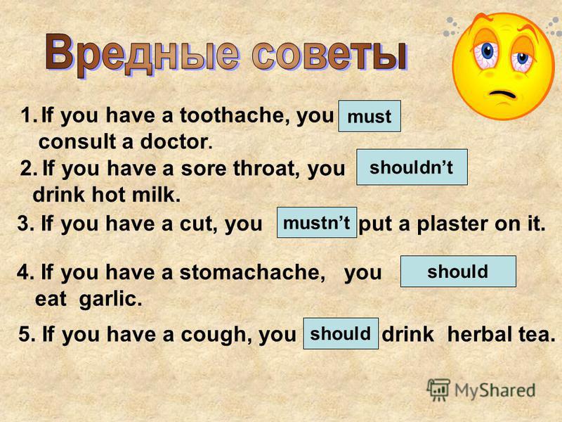 1. If you have a toothache, you must consult a doctor. must 2. If you have a sore throat, you should drink hot milk. shouldnt 3. If you have a cut, you must put a plaster on it. mustnt 4. If you have a stomachache, you shouldnt eat garlic. should 5. 