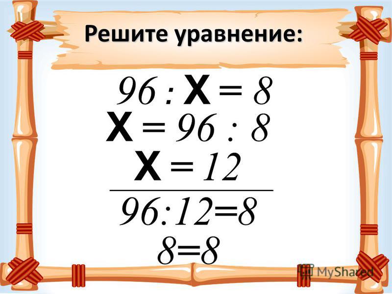Решите уравнение: 96 : Х = 8 Х = 96 : 8 Х = 12 96:12=8 8=8