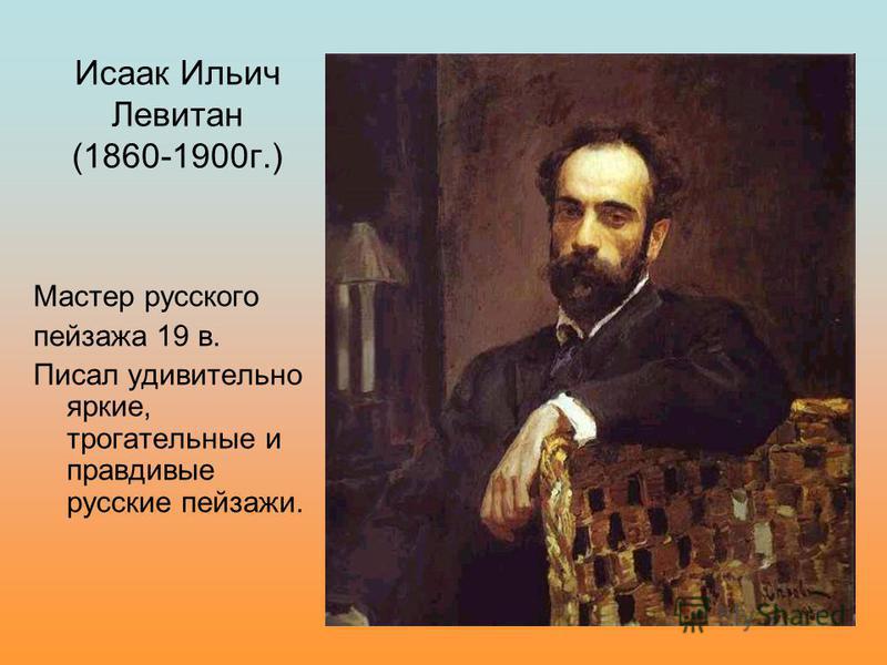 Исаак Ильич Левитан (1860-1900 г.) Мастер русского пейзажа 19 в. Писал удивительно яркие, трогательные и правдивые русские пейзажи.