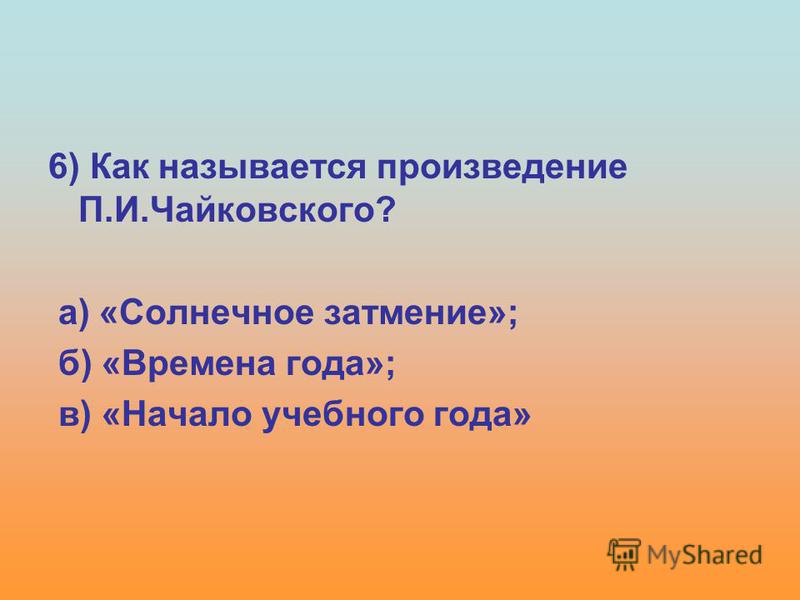 6) Как называется произведение П.И.Чайковского? а) «Солнечное затмение»; б) «Времена года»; в) «Начало учебного года»