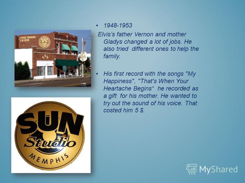 1948-1953 Elviss father Vernon and mother Gladys changed a lot of jobs. He also tried different ones to help the family. His first record with the songs 